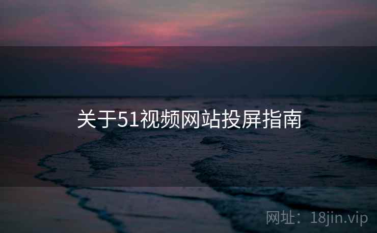关于51视频网站投屏指南 关于51视频网站投屏指南