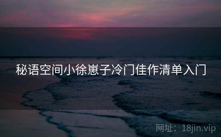 秘语空间小徐崽子冷门佳作清单入门 秘语空间小徐崽子冷门佳作清单入门