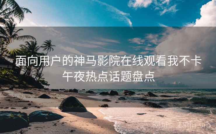 面向用户的神马影院在线观看我不卡午夜热点话题盘点
