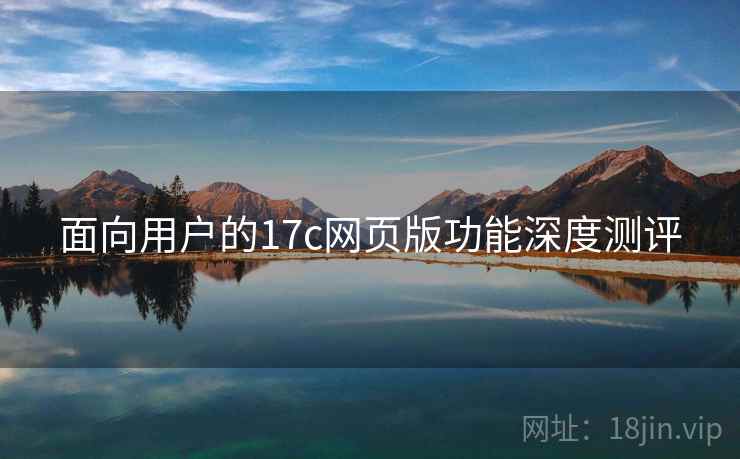 面向用户的17c网页版功能深度测评