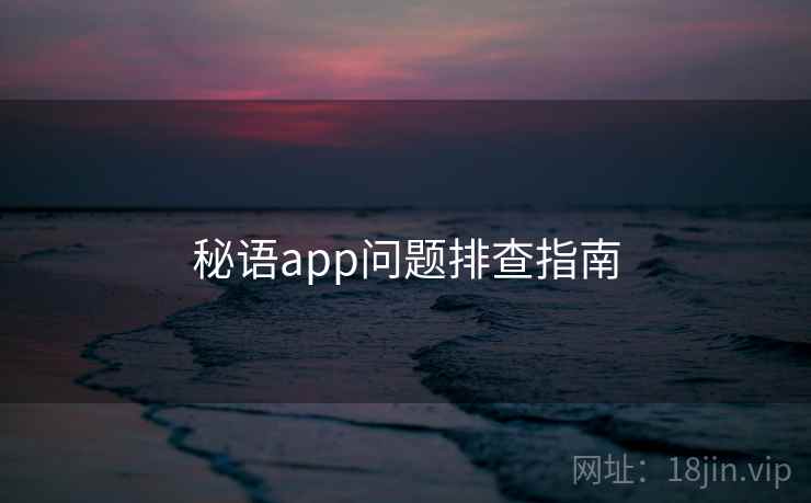 秘语app问题排查指南 秘语app问题排查指南