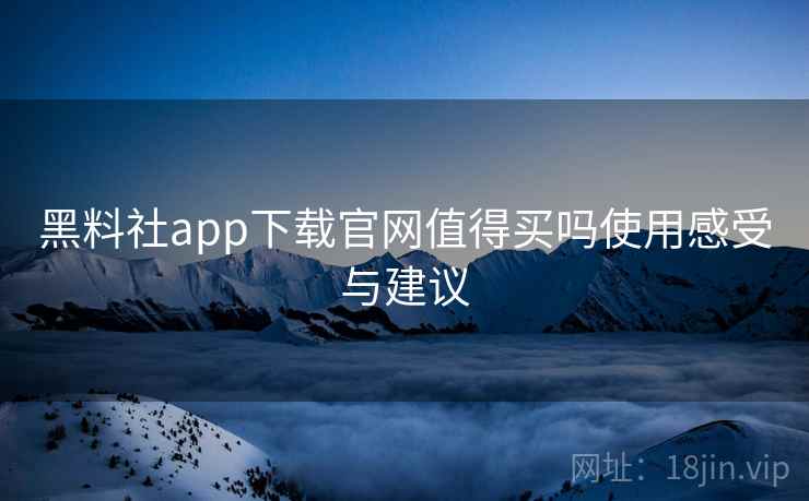 黑料社app下载官网值得买吗使用感受与建议