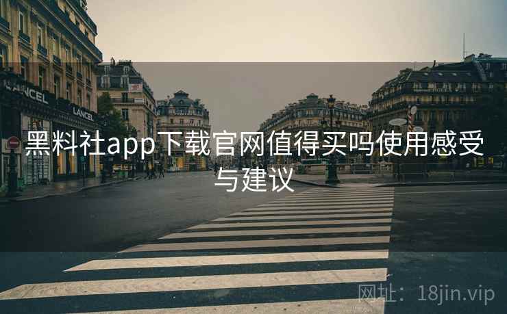 黑料社app下载官网值得买吗使用感受与建议