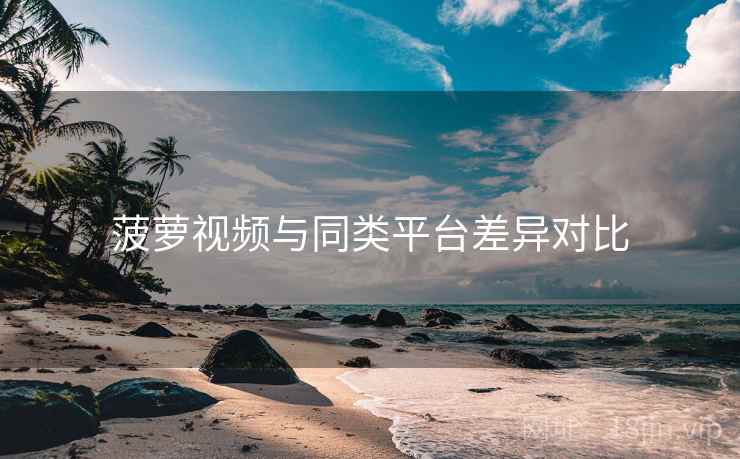 菠萝视频与同类平台差异对比
