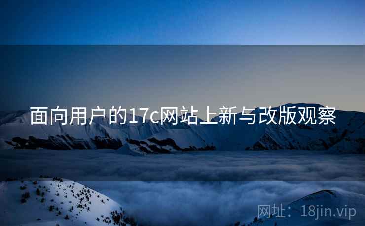 面向用户的17c网站上新与改版观察